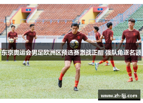 东京奥运会男足欧洲区预选赛激战正酣 强队角逐名额