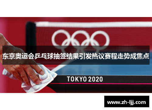 东京奥运会乒乓球抽签结果引发热议赛程走势成焦点
