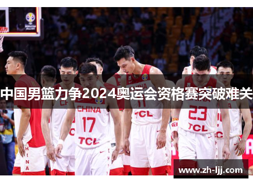 中国男篮力争2024奥运会资格赛突破难关