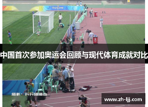 中国首次参加奥运会回顾与现代体育成就对比