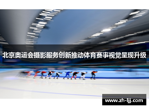 北京奥运会摄影服务创新推动体育赛事视觉呈现升级
